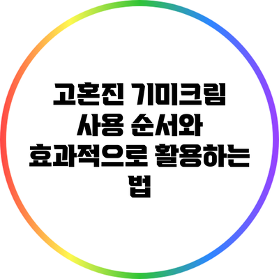 고혼진 기미크림 사용 순서와 효과적으로 활용하는 법