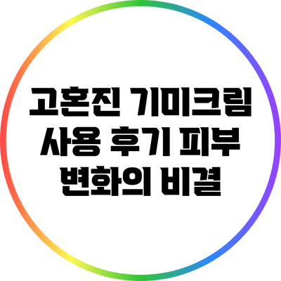 고혼진 기미크림 사용 후기: 피부 변화의 비결