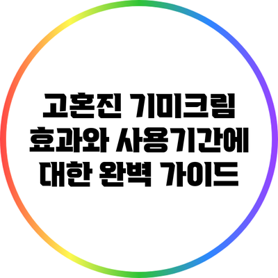 고혼진 기미크림 효과와 사용기간에 대한 완벽 가이드