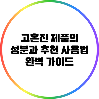 고혼진 제품의 성분과 추천 사용법 완벽 가이드