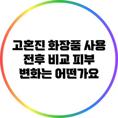 고혼진 화장품 사용 전후 비교: 피부 변화는 어떤가요?