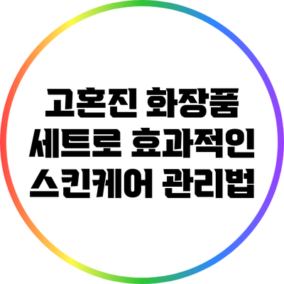 고혼진 화장품 세트로 효과적인 스킨케어 관리법