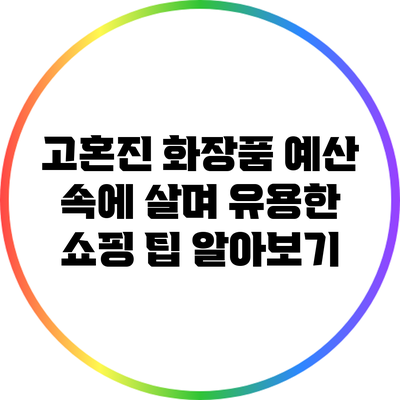 고혼진 화장품 예산 속에 살며 유용한 쇼핑 팁 알아보기