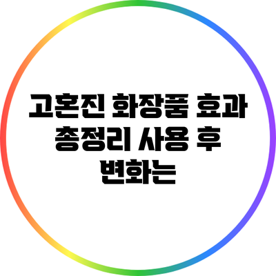 고혼진 화장품 효과 총정리: 사용 후 변화는?