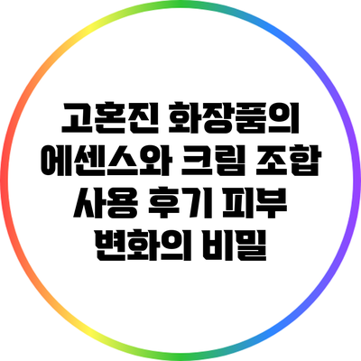 고혼진 화장품의 에센스와 크림 조합 사용 후기: 피부 변화의 비밀