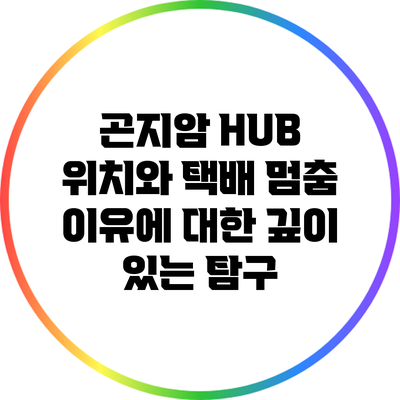 곤지암 HUB 위치와 택배 멈춤 이유에 대한 깊이 있는 탐구