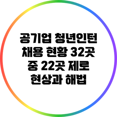 공기업 청년인턴 채용 현황: 32곳 중 22곳 제로 현상과 해법