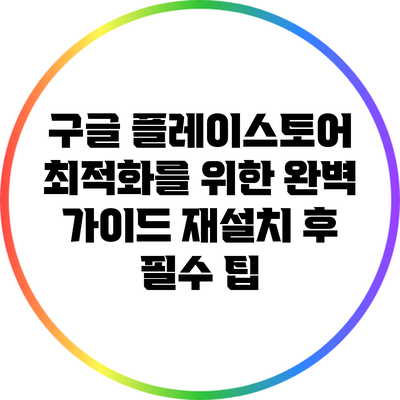 구글 플레이스토어 최적화를 위한 완벽 가이드: 재설치 후 필수 팁