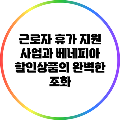 근로자 휴가 지원 사업과 베네피아 할인상품의 완벽한 조화