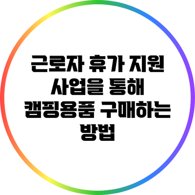 근로자 휴가 지원 사업을 통해 캠핑용품 구매하는 방법