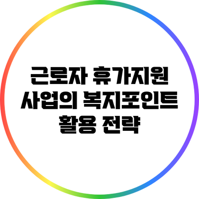 근로자 휴가지원 사업의 복지포인트 활용 전략