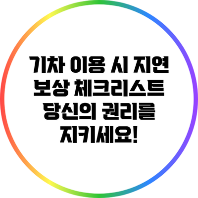 기차 이용 시 지연 보상 체크리스트: 당신의 권리를 지키세요!