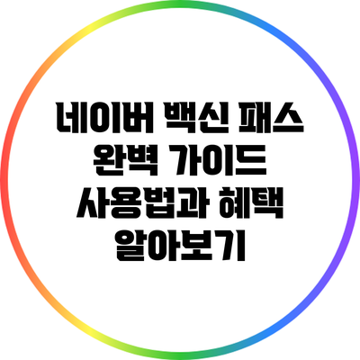 네이버 백신 패스 완벽 가이드: 사용법과 혜택 알아보기