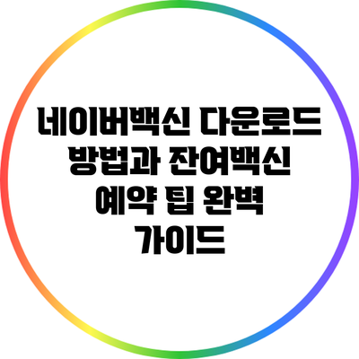 네이버백신 다운로드 방법과 잔여백신 예약 팁 완벽 가이드