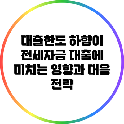 대출한도 하향이 전세자금 대출에 미치는 영향과 대응 전략