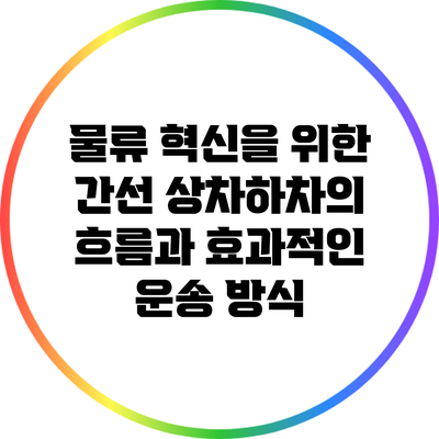 물류 혁신을 위한 간선 상차하차의 흐름과 효과적인 운송 방식