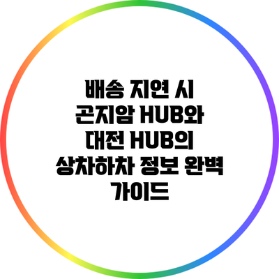 배송 지연 시 곤지암 HUB와 대전 HUB의 상차하차 정보 완벽 가이드