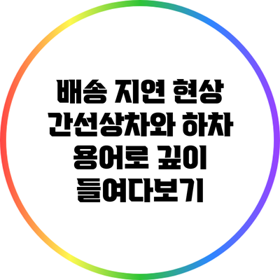 배송 지연 현상: 간선상차와 하차 용어로 깊이 들여다보기