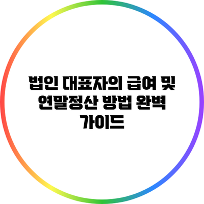 법인 대표자의 급여 및 연말정산 방법 완벽 가이드