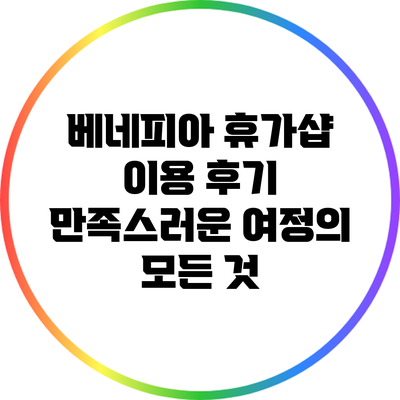 베네피아 휴가샵 이용 후기: 만족스러운 여정의 모든 것