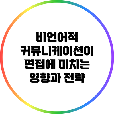 비언어적 커뮤니케이션이 면접에 미치는 영향과 전략