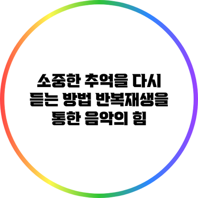 소중한 추억을 다시 듣는 방법: 반복재생을 통한 음악의 힘
