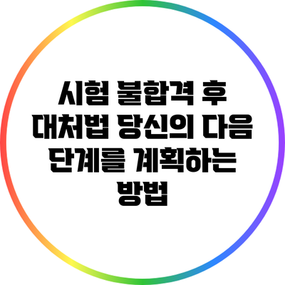 시험 불합격 후 대처법: 당신의 다음 단계를 계획하는 방법