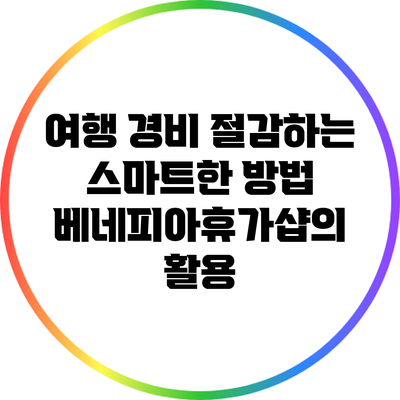 여행 경비 절감하는 스마트한 방법: 베네피아휴가샵의 활용