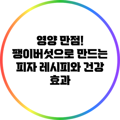 영양 만점! 팽이버섯으로 만드는 피자 레시피와 건강 효과