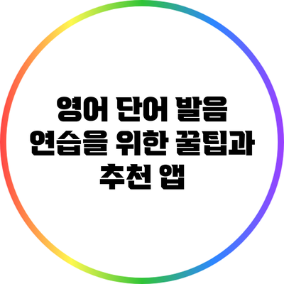 영어 단어 발음 연습을 위한 꿀팁과 추천 앱