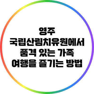 영주 국립산림치유원에서 품격 있는 가족 여행을 즐기는 방법