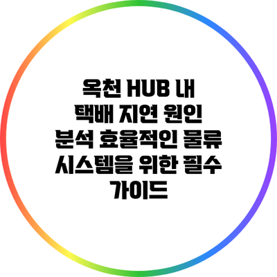옥천 HUB 내 택배 지연 원인 분석: 효율적인 물류 시스템을 위한 필수 가이드