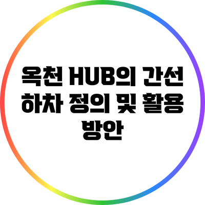 옥천 HUB의 간선 하차 정의 및 활용 방안