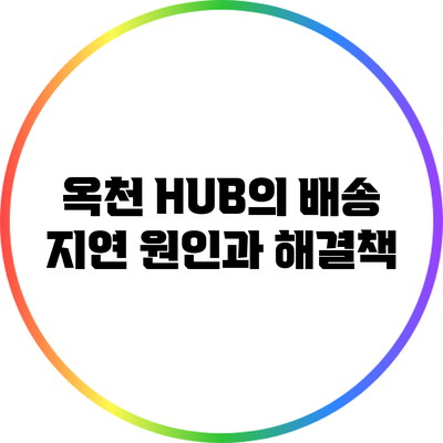 옥천 HUB의 배송 지연 원인과 해결책