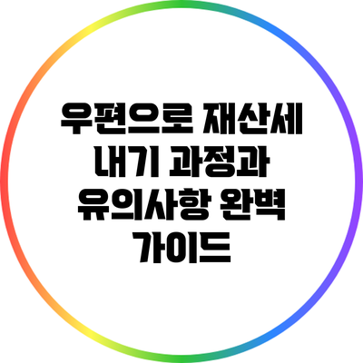 우편으로 재산세 내기: 과정과 유의사항 완벽 가이드