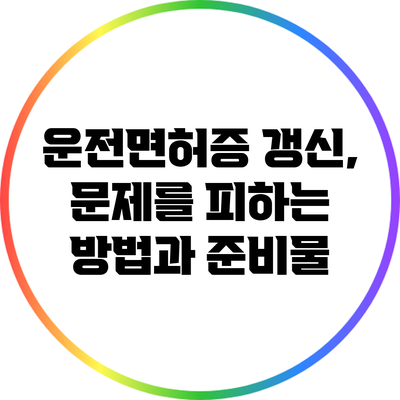 운전면허증 갱신, 문제를 피하는 방법과 준비물