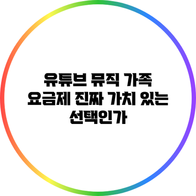 유튜브 뮤직 가족 요금제: 진짜 가치 있는 선택인가?