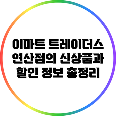 이마트 트레이더스 연산점의 신상품과 할인 정보 총정리