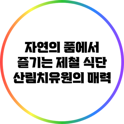 자연의 품에서 즐기는 제철 식단: 산림치유원의 매력