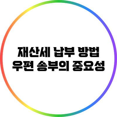 재산세 납부 방법: 우편 송부의 중요성
