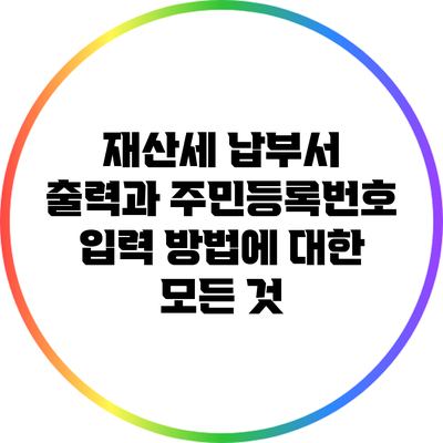 재산세 납부서 출력과 주민등록번호 입력 방법에 대한 모든 것