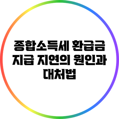 종합소득세 환급금 지급 지연의 원인과 대처법