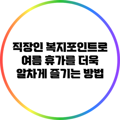 직장인 복지포인트로 여름 휴가를 더욱 알차게 즐기는 방법