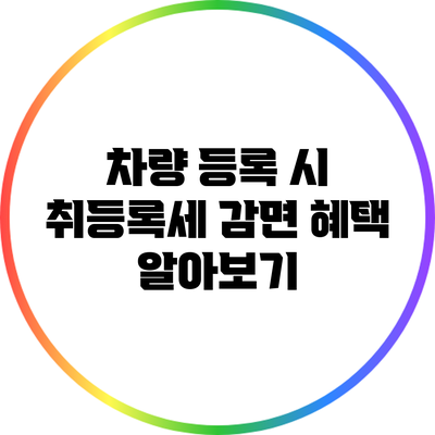 차량 등록 시 취등록세 감면 혜택 알아보기