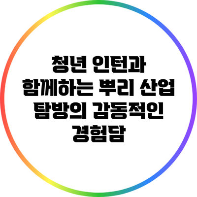 청년 인턴과 함께하는 뿌리 산업 탐방의 감동적인 경험담