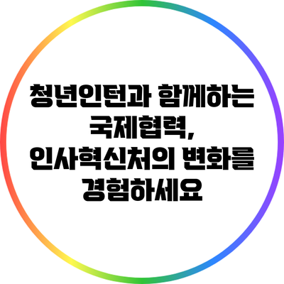 청년인턴과 함께하는 국제협력, 인사혁신처의 변화를 경험하세요