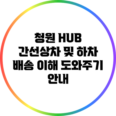 청원 HUB 간선상차 및 하차: 배송 이해 도와주기 안내