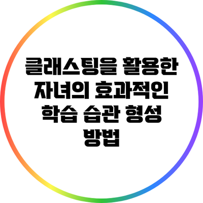 클래스팅을 활용한 자녀의 효과적인 학습 습관 형성 방법