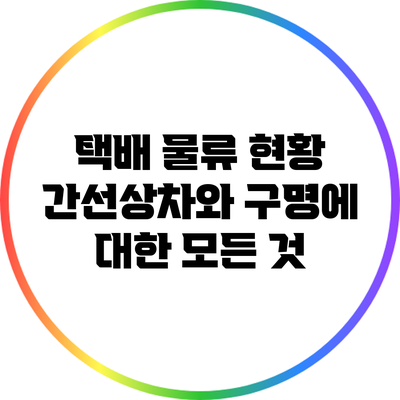 택배 물류 현황: 간선상차와 구명에 대한 모든 것