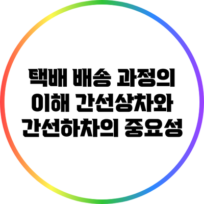 택배 배송 과정의 이해: 간선상차와 간선하차의 중요성